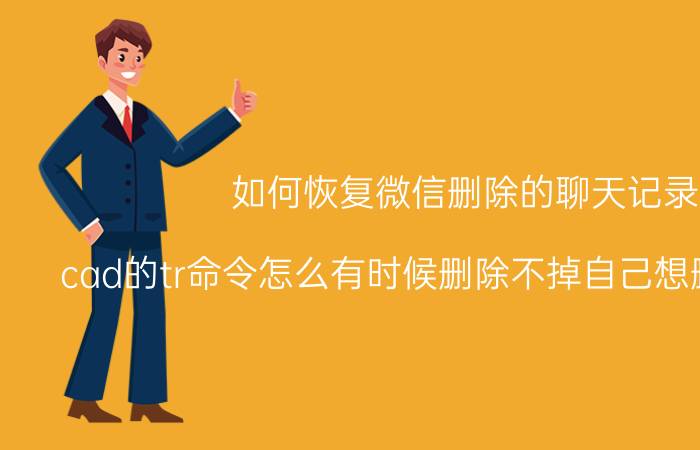 如何恢复微信删除的聊天记录 cad的tr命令怎么有时候删除不掉自己想删掉的东西？